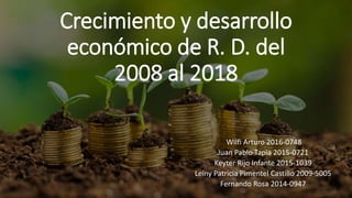 Crecimiento y desarrollo
económico de R. D. del
2008 al 2018
Wilfi Arturo 2016-0748
Juan Pablo Tapia 2015-0721
Keyter Rijo Infante 2015-1039
Leiny Patricia Pimentel Castillo 2009-5005
Fernando Rosa 2014-0947
 
