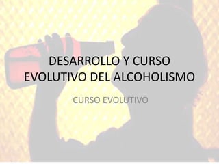DESARROLLO Y CURSO
EVOLUTIVO DEL ALCOHOLISMO
CURSO EVOLUTIVO
 