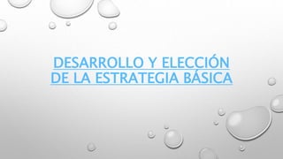 DESARROLLO Y ELECCIÓN
DE LA ESTRATEGIA BÁSICA
 