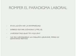 ROMPER EL PARADIGMA LABORAL

•

EVOLUCIÓN DE LA EMPRESAS

•

DEBES ESTAR CÓMODO Y FELIZ

•

¿NECESITAS QUE TE VIGILEN?

•

NO ES NECESARIO UN EQUIPO GRANDE, PERO SI
GRANDES RETOS

 