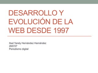DESARROLLO Y
EVOLUCIÓN DE LA
WEB DESDE 1997
Itsel Yarely Hernández Hernández
265727
Periodismo digital
 
