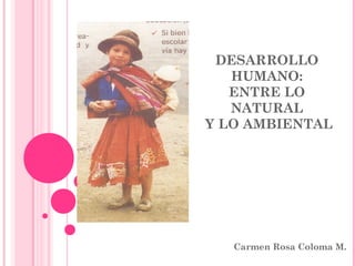 DESARROLLO
HUMANO:
ENTRE LO
NATURAL
Y LO AMBIENTAL
Carmen Rosa Coloma M.
 
