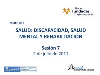 MÓDULO II SALUD: DISCAPACIDAD, SALUD MENTAL Y REHABILITACIÓN Sesión 7 2 de julio de 2011 