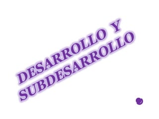 DESARROLLO  Y SUBDESARROLLO . 