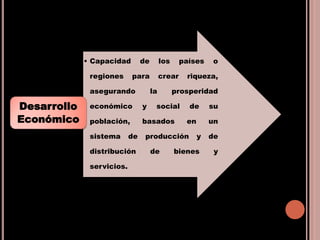 • Capacidad de los países o
regiones para crear riqueza,
asegurando la prosperidad
económico y social de su
población, basados en un
sistema de producción y de
distribución de bienes y
servicios.
Desarrollo
Económico
 