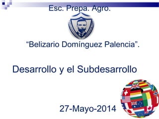 Esc. Prepa. Agro.
Desarrollo y el Subdesarrollo
27-Mayo-2014
“Belizario Domínguez Palencia”.
 