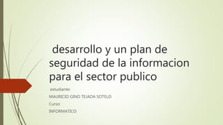 desarrollo y un plan de
seguridad de la informacion
para el sector publico
estudiante:
MAURICIO GINO TEJADA SOTELO
Curso:
INFORMATICO
 