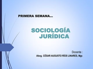 PRIMERA SEMANA…
SOCIOLOGÍA
JURÍDICA
Docente :
Abog. CÉSAR AUGUSTO RÍOS LINARES, Mgr.
 