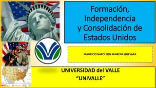 Formación,
Independencia
y Consolidación de
Estados Unidos
UNIVERSIDAD del VALLE
“UNIVALLE”
MAURICIO NAPOLEON MAIRENA GUEVARA.
 