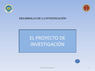 EL PROYECTO DE
INVESTIGACIÓN
DESARROLLO DE LA INVESTIGACIÓN
1MSc Willian Quispe R.
 