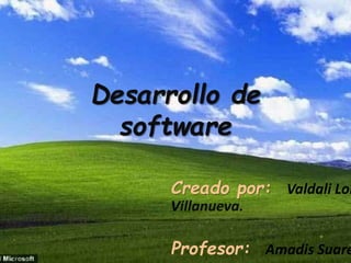 Desarrollo de 
software 
Creado por: Valdali Lora 
Villanueva. 
Profesor: Amadis Suarez. 
 