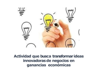 Actividad que busca transformarideas
innovadorasde negocios en
ganancias económicas
 