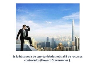 Es la búsqueda de oportunidades más allá de recursos
controlados (Howard Stevensones ).
 
