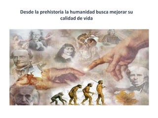Desde la prehistoria la humanidad busca mejorar su
calidad de vida
 