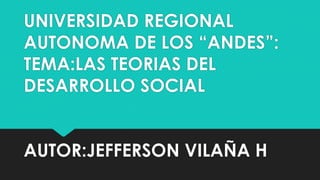 UNIVERSIDAD REGIONAL
AUTONOMA DE LOS “ANDES”:
TEMA:LAS TEORIAS DEL
DESARROLLO SOCIAL
AUTOR:JEFFERSON VILAÑA H

 