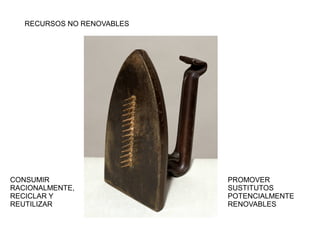RECURSOS NO RENOVABLES 
CONSUMIR 
RACIONALMENTE, 
RECICLAR Y 
REUTILIZAR 
PROMOVER 
SUSTITUTOS 
POTENCIALMENTE 
RENOVABLES 
 
