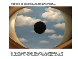 PRINCIPIO DE SOLIDARIDAD INTERGENERACIONAL 
EL COMPROMISO CON EL DESARROLLO SOSTENIBLE HA DE 
PLASMARSE EN POLÍTICAS QUE PROMUEVAN LA IGUALDAD 
