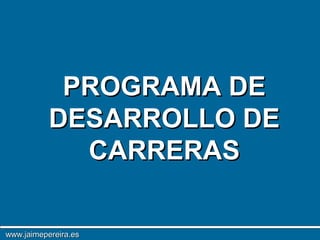 PROGRAMA DE
           DESARROLLO DE
             CARRERAS

www.jaimepereira.es
 