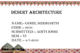 NAME:- GOHIL SIDDHARTH
CODE :- 0910
SUBMITTED :- ADITI JOSHI
SEM :- VI
DATE :- 4-7-2010
DESERT ARCHITECTURE
 