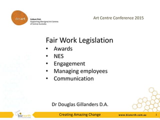 Art Centre Conference 2015
Creating Amazing Change 1
Fair Work Legislation
• Awards
• NES
• Engagement
• Managing employees
• Communication
Dr Douglas Gillanders D.A.
 