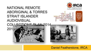 Daniel Featherstone, IRCA
NATIONAL REMOTE
ABORIGINAL & TORRES
STRAIT ISLANDER
AUDIOVISUAL
COLLECTIONS PLAN 2014-
2016
 