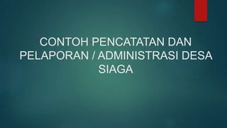 CONTOH PENCATATAN DAN
PELAPORAN / ADMINISTRASI DESA
SIAGA
 