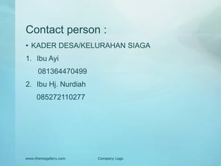 Contact person :
• KADER DESA/KELURAHAN SIAGA
1. Ibu Ayi
081364470499
2. Ibu Hj. Nurdiah
085272110277
www.themegallery.com Company Logo
 