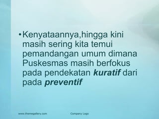 •Kenyataannya,hingga kini
masih sering kita temui
pemandangan umum dimana
Puskesmas masih berfokus
pada pendekatan kuratif dari
pada preventif
www.themegallery.com Company Logo
 