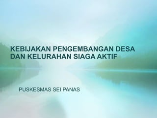 KEBIJAKAN PENGEMBANGAN DESA
DAN KELURAHAN SIAGA AKTIF
PUSKESMAS SEI PANAS
 