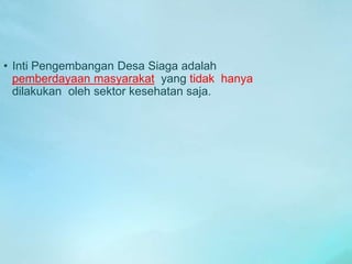 • Inti Pengembangan Desa Siaga adalah
pemberdayaan masyarakat yang tidak hanya
dilakukan oleh sektor kesehatan saja.
 
