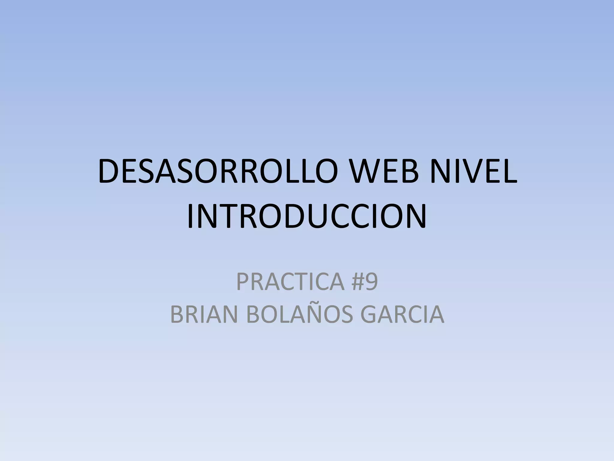 DESASORROLLO WEB NIVEL
     INTRODUCCION
        PRACTICA #9
   BRIAN BOLAÑOS GARCIA
 
