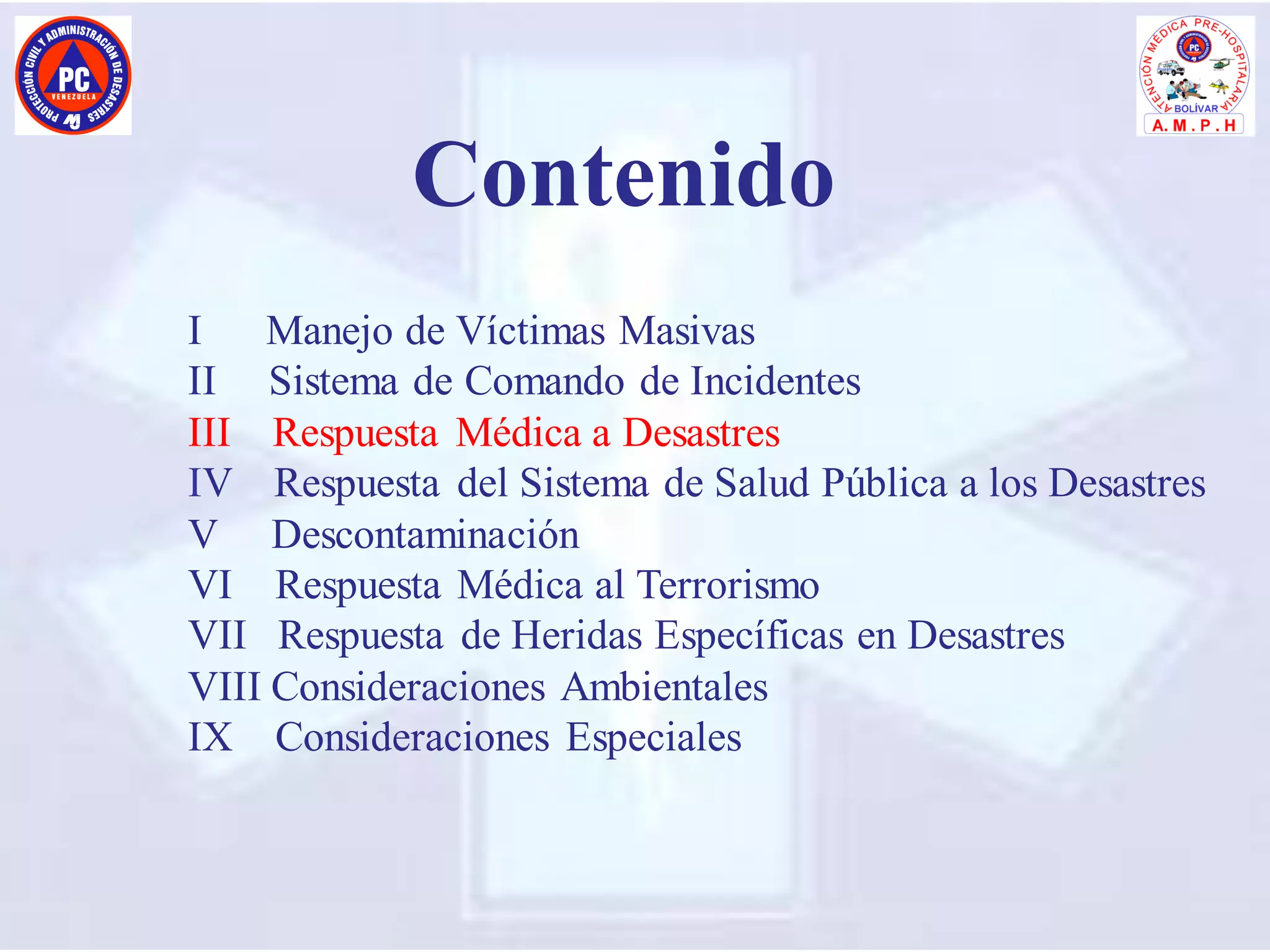 I Manejo de Víctimas Masivas
II Sistema de Comando de Incidentes
III Respuesta Médica a Desastres
IV Respuesta del Sistema de Salud Pública a los Desastres
V Descontaminación
VI Respuesta Médica al Terrorismo
VII Respuesta de Heridas Específicas en Desastres
VIII Consideraciones Ambientales
IX Consideraciones Especiales
Contenido
 