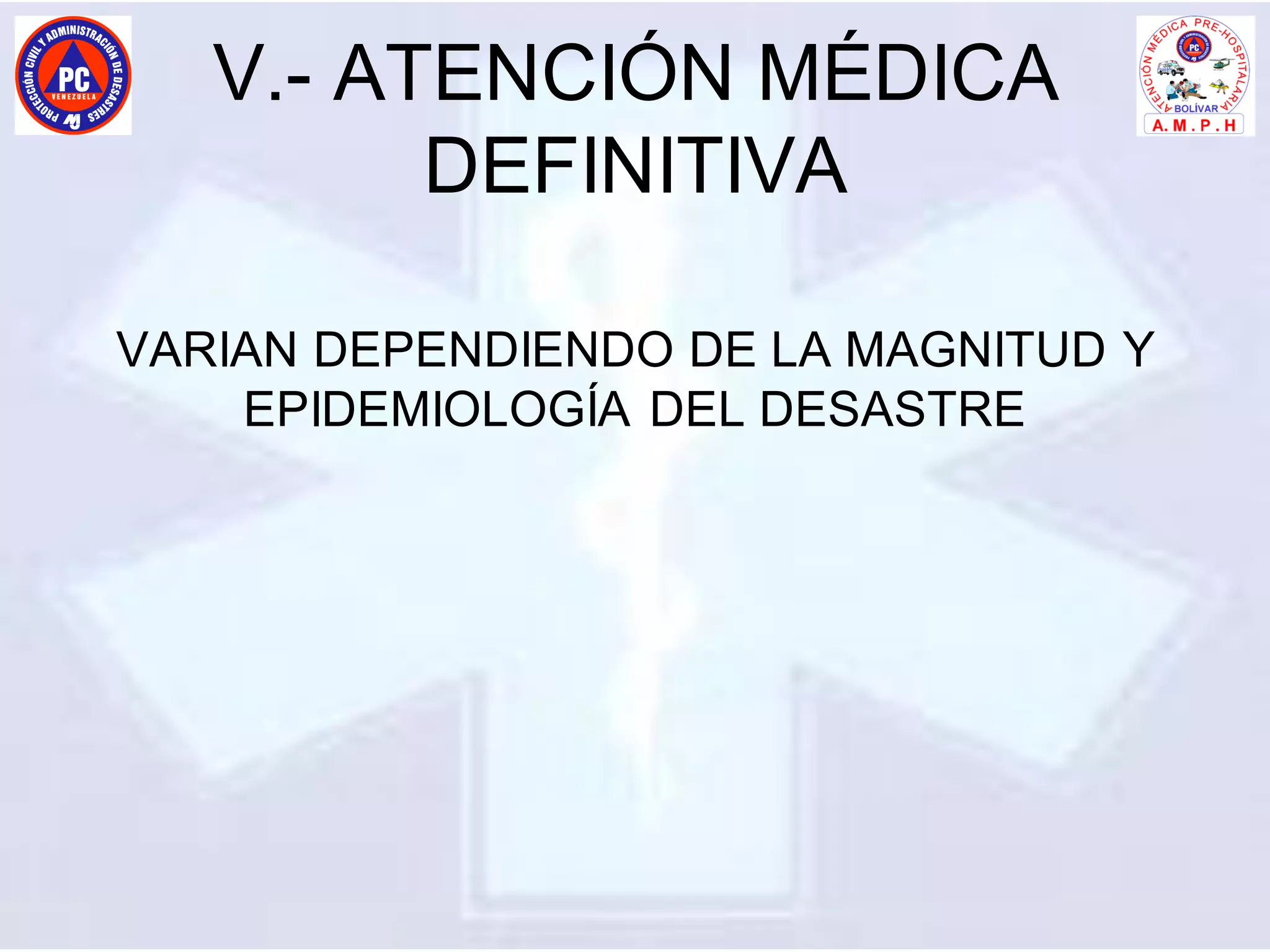V.- ATENCIÓN MÉDICA
DEFINITIVA
VARIAN DEPENDIENDO DE LA MAGNITUD Y
EPIDEMIOLOGÍA DEL DESASTRE
 