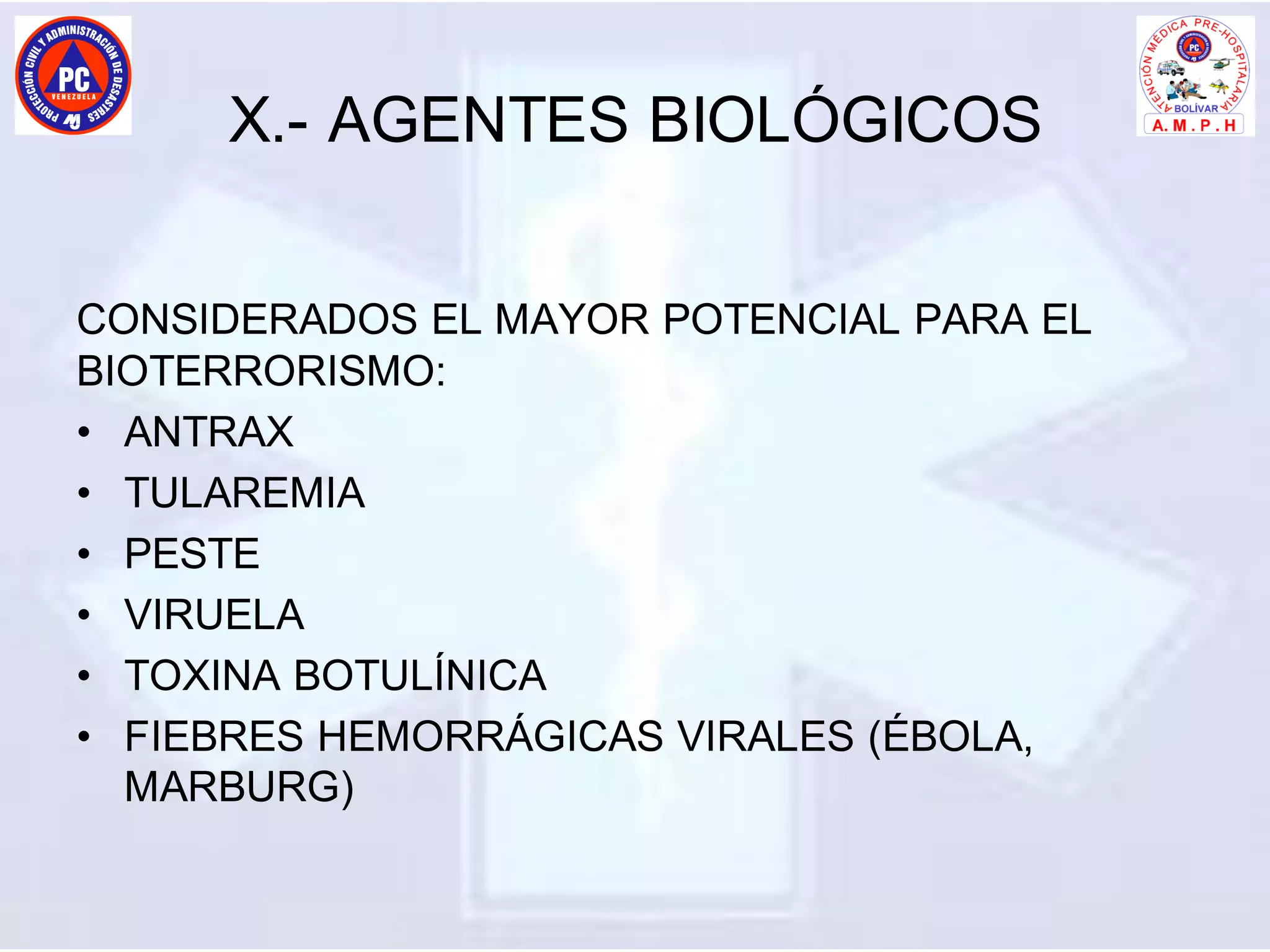 X.- AGENTES BIOLÓGICOS
CONSIDERADOS EL MAYOR POTENCIAL PARA EL
BIOTERRORISMO:
• ANTRAX
• TULAREMIA
• PESTE
• VIRUELA
• TOXINA BOTULÍNICA
• FIEBRES HEMORRÁGICAS VIRALES (ÉBOLA,
MARBURG)
 