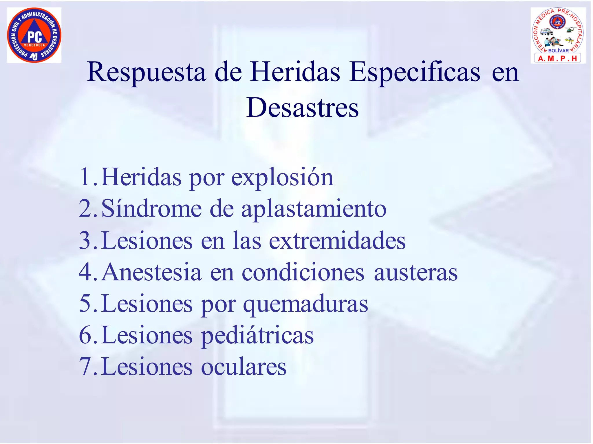 Respuesta de Heridas Especificas en
Desastres
1.Heridas por explosión
2.Síndrome de aplastamiento
3.Lesiones en las extremidades
4.Anestesia en condiciones austeras
5.Lesiones por quemaduras
6.Lesiones pediátricas
7.Lesiones oculares
 