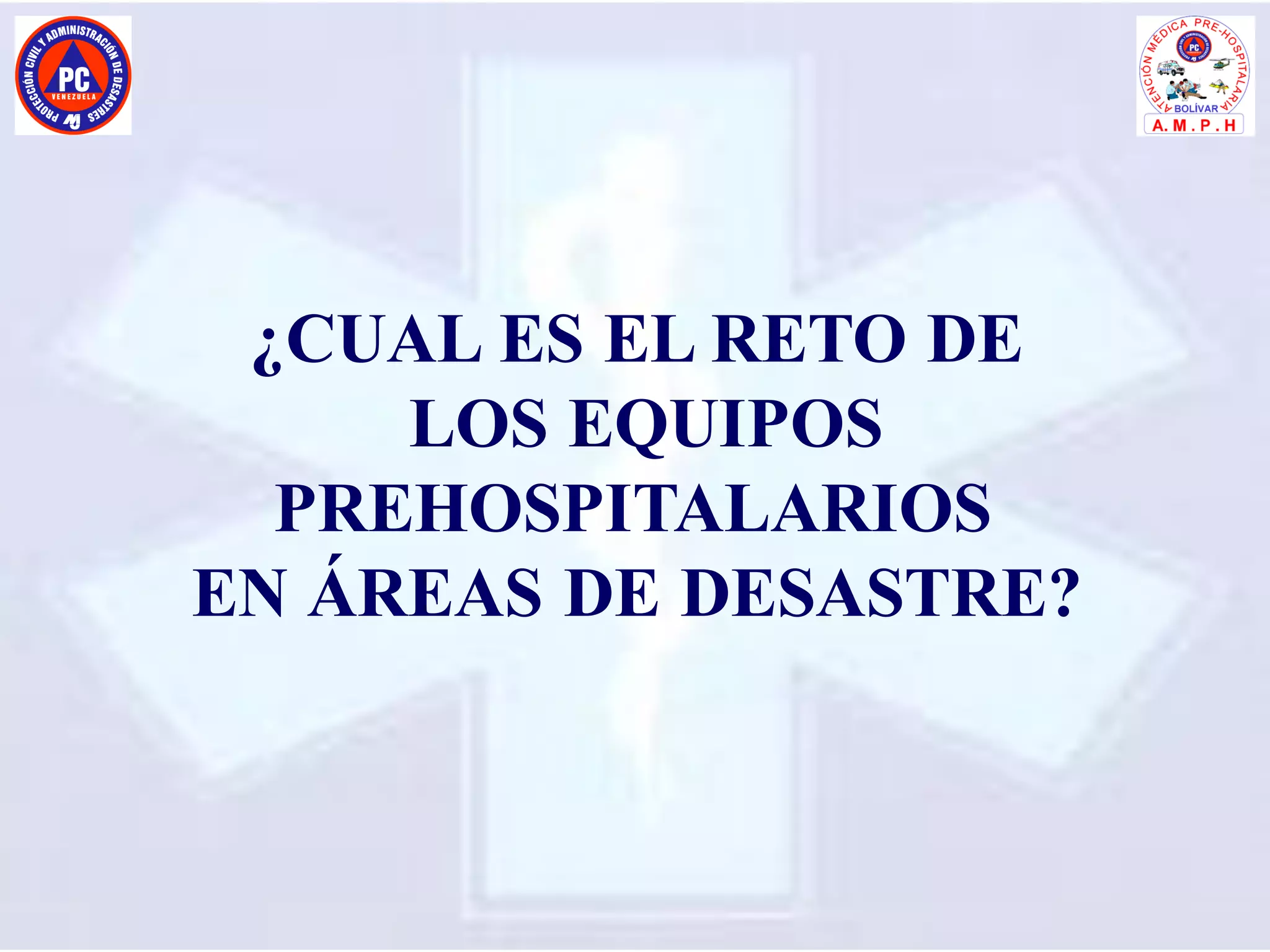 ¿CUAL ES EL RETO DE
LOS EQUIPOS
PREHOSPITALARIOS
EN ÁREAS DE DESASTRE?
 