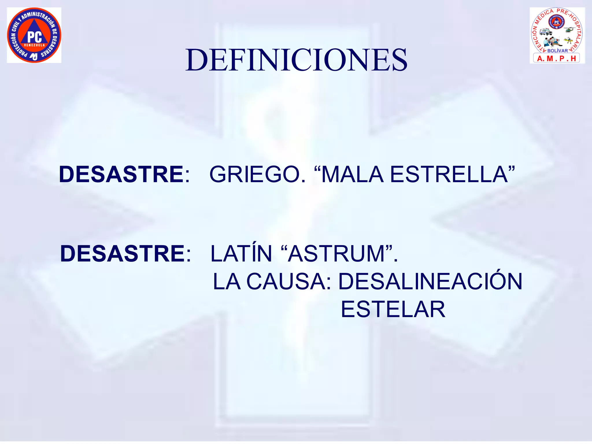 DEFINICIONES
DESASTRE: GRIEGO. “MALA ESTRELLA”
DESASTRE: LATÍN “ASTRUM”.
LA CAUSA: DESALINEACIÓN
ESTELAR
 