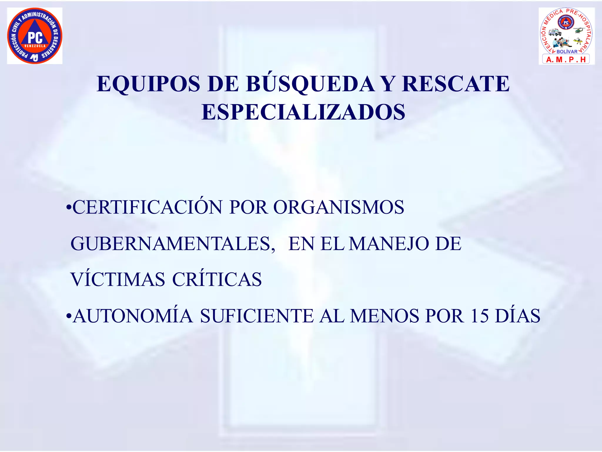 EQUIPOS DE BÚSQUEDA Y RESCATE
ESPECIALIZADOS
•CERTIFICACIÓN POR ORGANISMOS
GUBERNAMENTALES, EN EL MANEJO DE
VÍCTIMAS CRÍTICAS
•AUTONOMÍA SUFICIENTE AL MENOS POR 15 DÍAS
 