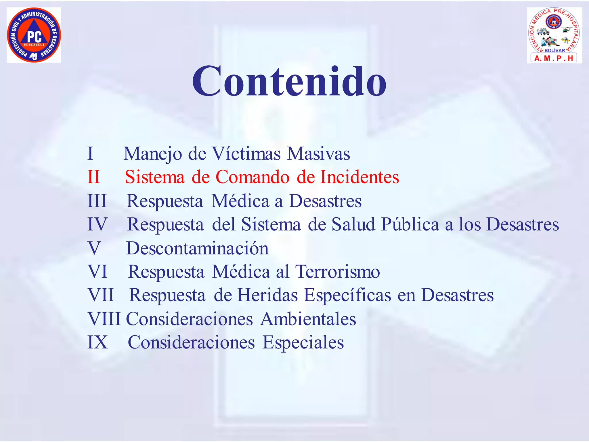 I Manejo de Víctimas Masivas
II Sistema de Comando de Incidentes
III Respuesta Médica a Desastres
IV Respuesta del Sistema de Salud Pública a los Desastres
V Descontaminación
VI Respuesta Médica al Terrorismo
VII Respuesta de Heridas Específicas en Desastres
VIII Consideraciones Ambientales
IX Consideraciones Especiales
Contenido
 
