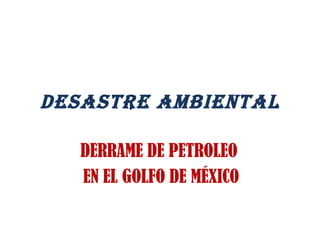 DESASTRE AMBIENTAL DERRAME DE PETROLEO  EN EL GOLFO DE MÉXICO 