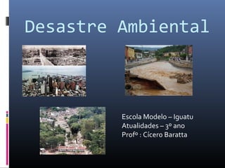 Desastre Ambiental

Escola Modelo – Iguatu
Atualidades – 3º ano
Profº : Cícero Baratta

 