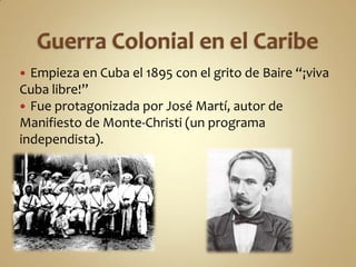  Empieza en Cuba el 1895 con el grito de Baire “¡viva
Cuba libre!”
 Fue protagonizada por José Martí, autor de
Manifiesto de Monte-Christi (un programa
independista).
 