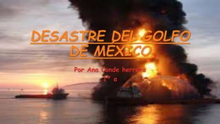 DESASTRE DEL GOLFO 
DE MÉXICO 
Por Ana Conde herrera 
1º a 
 