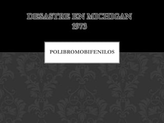 DESASTRE EN MICHIGAN
1973
POLIBROMOBIFENILOS

 