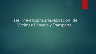 Fase Pre–Hospitalaria,valoración de
Víctimas: Primaria y Transporte
 