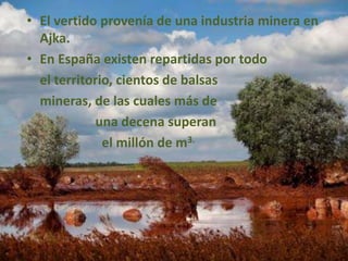 • El vertido provenía de una industria minera en
Ajka.
• En España existen repartidas por todo
el territorio, cientos de balsas
mineras, de las cuales más de
una decena superan
el millón de m3.
 