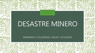 DESASTRE MINERO
BARRANCO COLORADO, AZUAY, ECUADOR
 