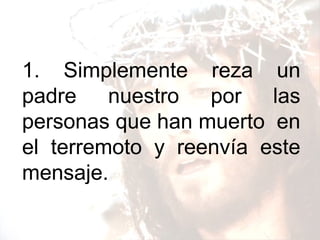 1. Simplemente reza un padre nuestro por las personas que han muerto en el terremoto y reenvía este mensaje.