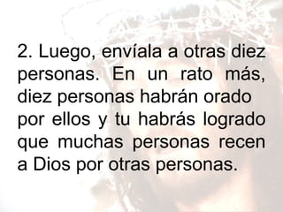 2. Luego, envíala a otras diez personas. En un rato más, diez personas habrán orado por ellos y tu habrás logrado que muchas personas recen a Dios por otras personas.