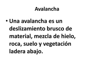 Avalancha

• Una avalancha es un
deslizamiento brusco de
material, mezcla de hielo,
roca, suelo y vegetación
ladera abajo.

 